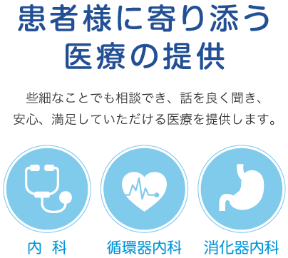 患者様に寄り添う医療の提供 些細なことでも相談でき、話を良く聞き、安心、満足していただける医療を提供します。 内科･循環器内科･消化器内科